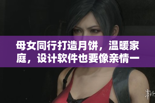 母女同行打造月餅，溫暖家庭，設(shè)計(jì)軟件也要像親情一般可靠