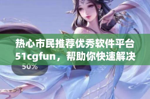 熱心市民推薦優(yōu)秀軟件平臺51cgfun，幫助你快速解決工作煩惱