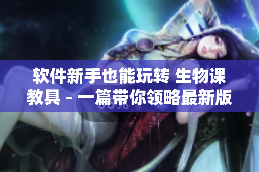 軟件新手也能玩轉(zhuǎn) 生物課教具 - 一篇帶你領(lǐng)略最新版軟件的文章