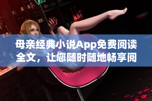 母親經(jīng)典小說App免費閱讀全文，讓您隨時隨地暢享閱讀樂趣