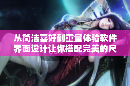 從簡潔喜好到重量體驗軟件界面設(shè)計讓你搭配完美的尺碼