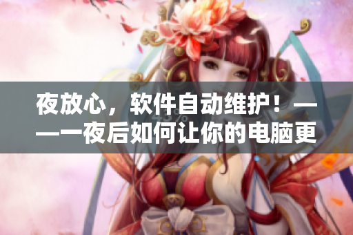 夜放心，軟件自動(dòng)維護(hù)！——一夜后如何讓你的電腦更健康