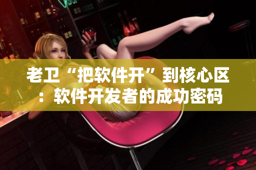 老衛(wèi)“把軟件開”到核心區(qū)：軟件開發(fā)者的成功密碼