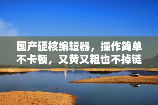 國產(chǎn)硬核編輯器，操作簡單不卡頓，又黃又粗也不掉鏈子