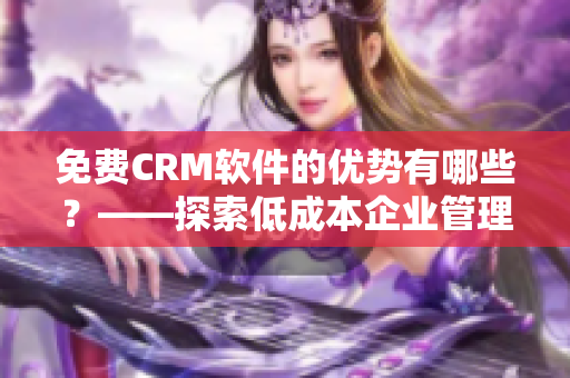 免費(fèi)CRM軟件的優(yōu)勢有哪些？——探索低成本企業(yè)管理利器