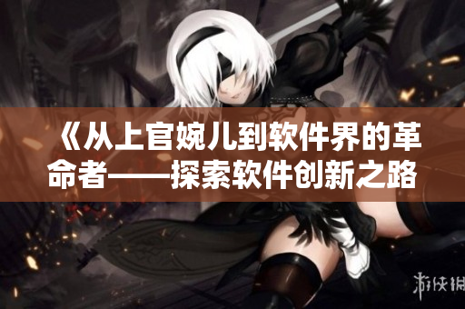 《從上官婉兒到軟件界的革命者——探索軟件創(chuàng)新之路》