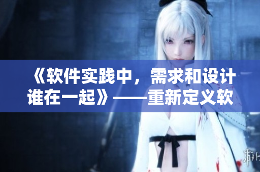 《軟件實踐中，需求和設(shè)計誰在一起》——重新定義軟件開發(fā)中的角色分工