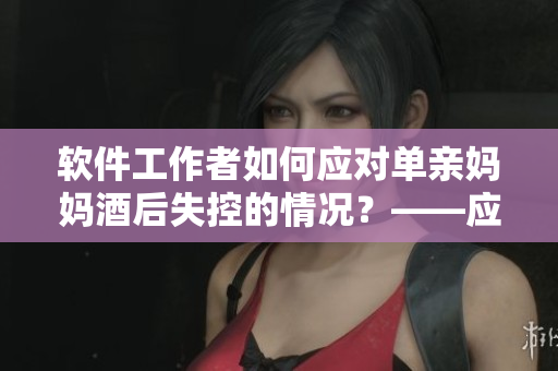 軟件工作者如何應(yīng)對(duì)單親媽媽酒后失控的情況？——應(yīng)對(duì)失控用戶的思考