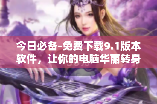 今日必備-免費(fèi)下載9.1版本軟件，讓你的電腦華麗轉(zhuǎn)身！
