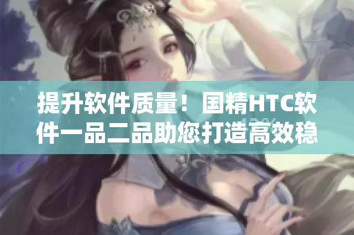 提升軟件質(zhì)量！國(guó)精HTC軟件一品二品助您打造高效穩(wěn)定系統(tǒng)