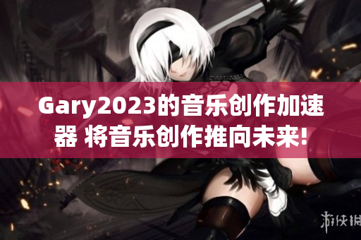 Gary2023的音樂(lè)創(chuàng)作加速器 將音樂(lè)創(chuàng)作推向未來(lái)!