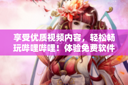 享受優(yōu)質(zhì)視頻內(nèi)容，輕松暢玩嗶哩嗶哩！體驗免費軟件的諸多好處！