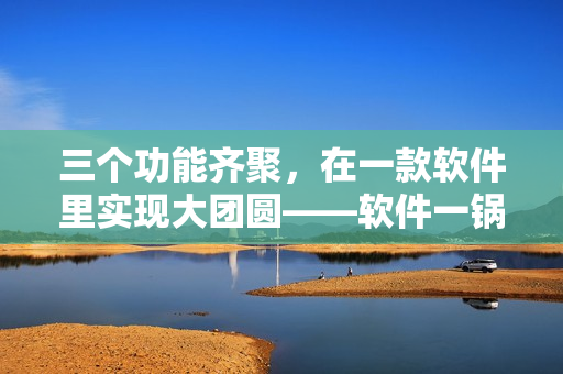 三個功能齊聚，在一款軟件里實現(xiàn)大團圓——軟件一鍋燴提供完美解決方案