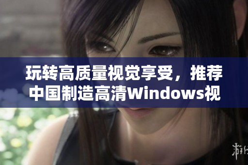 玩轉(zhuǎn)高質(zhì)量視覺享受，推薦中國制造高清Windows視頻播放軟件
