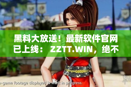 黑料大放送！最新軟件官網(wǎng)已上線： ZZTT.WIN，絕不會失望！