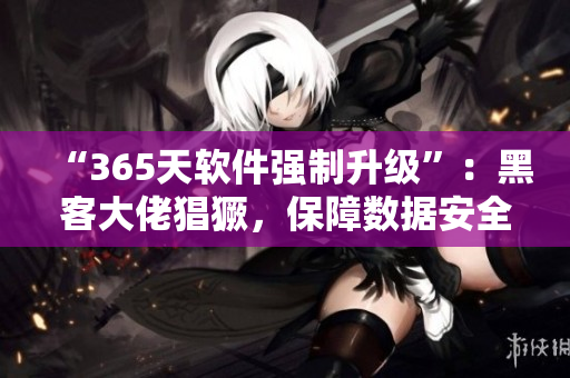 “365天軟件強制升級”：黑客大佬猖獗，保障數(shù)據(jù)安全須知！