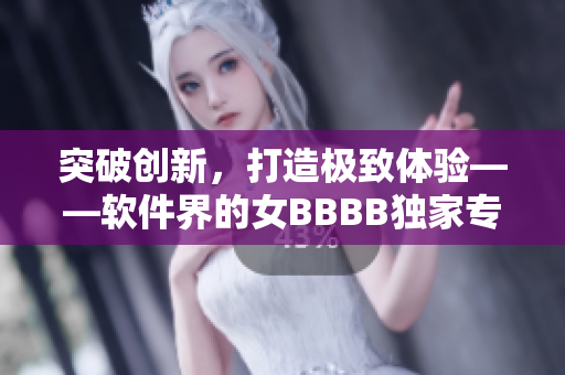 突破創(chuàng)新，打造極致體驗(yàn)——軟件界的女BBBB獨(dú)家專訪