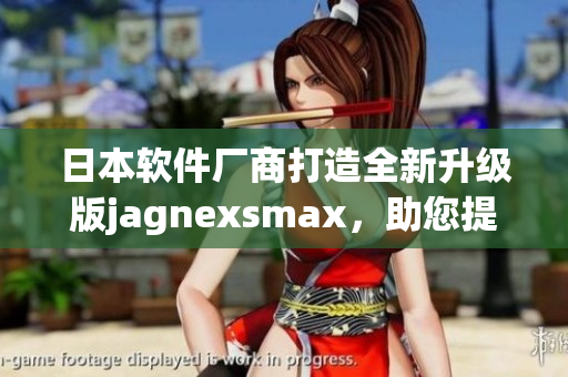日本軟件廠商打造全新升級版jagnexsmax，助您提升工作效率！