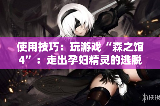 使用技巧：玩游戲“森之館4”：走出孕婦精靈的逃脫游戲