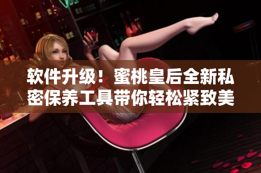 軟件升級(jí)！蜜桃皇后全新私密保養(yǎng)工具帶你輕松緊致美麗