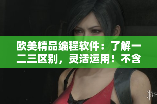 歐美精品編程軟件：了解一二三區(qū)別，靈活運(yùn)用！不含符號(hào)