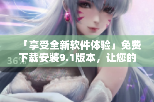 「享受全新軟件體驗(yàn)」免費(fèi)下載安裝9.1版本，讓您的電腦快速升級(jí)！