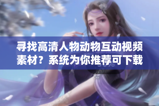 尋找高清人物動物互動視頻素材？系統(tǒng)為你推薦可下載的軟件