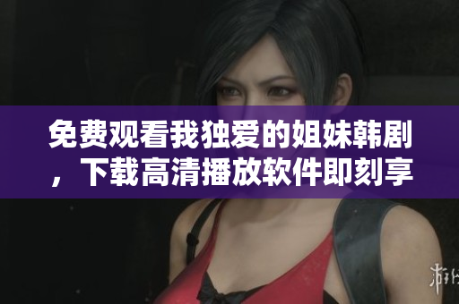 免費觀看我獨愛的姐妹韓劇，下載高清播放軟件即刻享受精彩劇情！