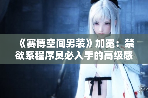 《賽博空間男裝》加冕：禁欲系程序員必入手的高級感 Polo 衫