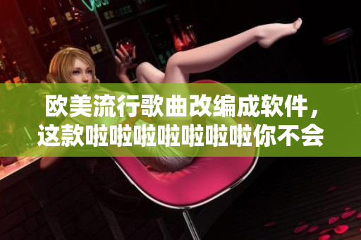 歐美流行歌曲改編成軟件，這款啦啦啦啦啦啦啦你不會想錯過