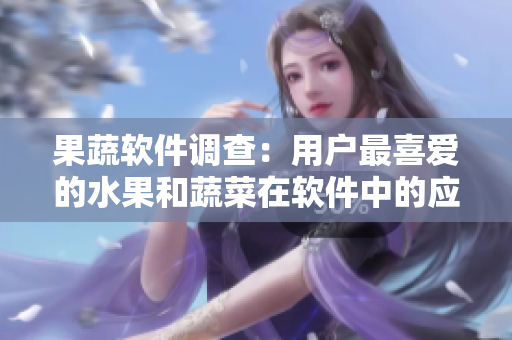果蔬軟件調(diào)查：用戶最喜愛的水果和蔬菜在軟件中的應(yīng)用趨勢調(diào)查