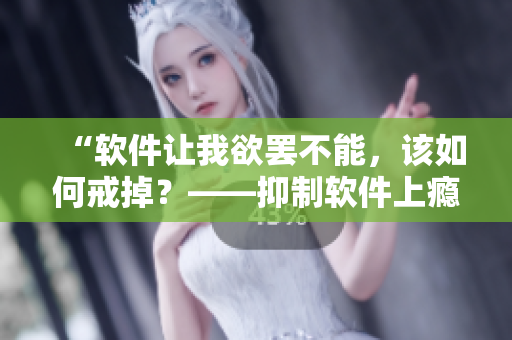 “軟件讓我欲罷不能，該如何戒掉？——抑制軟件上癮癥狀的有效方法”