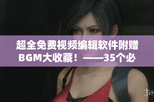 超全免費(fèi)視頻編輯軟件附贈BGM大收藏！——35個必備配樂任君選擇