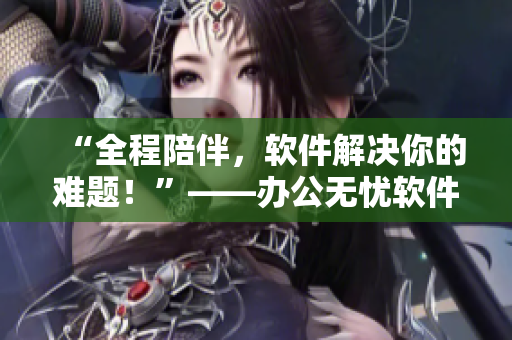 “全程陪伴，軟件解決你的難題！”——辦公無憂軟件即將上線，敬請期待！