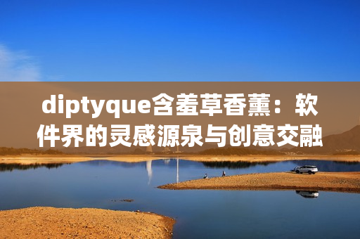 diptyque含羞草香薰：軟件界的靈感源泉與創(chuàng)意交融