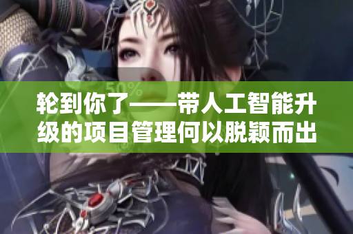 輪到你了——帶人工智能升級的項(xiàng)目管理何以脫穎而出