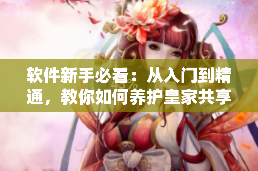 軟件新手必看：從入門到精通，教你如何養(yǎng)護(hù)皇家共享小公主多肉