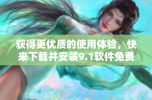 獲得更優(yōu)質(zhì)的使用體驗(yàn)，快來下載并安裝9.1軟件免費(fèi)版！
