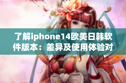 了解iphone14歐美日韓軟件版本：差異及使用體驗(yàn)對(duì)比