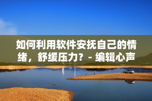 如何利用軟件安撫自己的情緒，舒緩壓力？- 編輯心聲