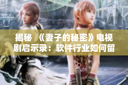 揭秘  《妻子的秘密》電視劇啟示錄：軟件行業(yè)如何留住用戶？