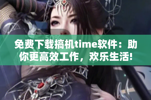 免費(fèi)下載搞機(jī)time軟件：助你更高效工作，歡樂生活!
