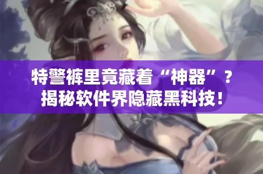 特警褲里竟藏著“神器”？揭秘軟件界隱藏黑科技！
