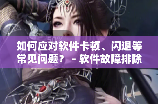 如何應(yīng)對(duì)軟件卡頓、閃退等常見問題？ - 軟件故障排除指南