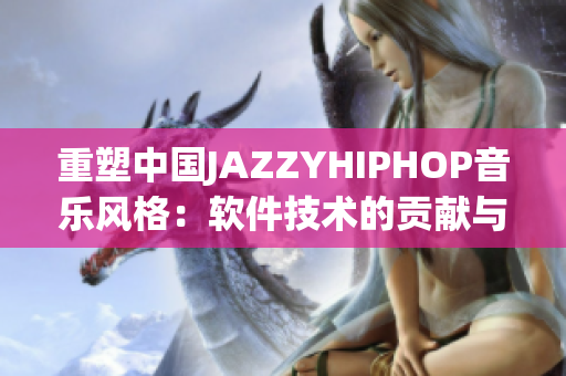 重塑中國(guó)JAZZYHIPHOP音樂風(fēng)格：軟件技術(shù)的貢獻(xiàn)與應(yīng)用