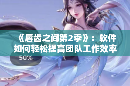 《唇齒之間第2季》：軟件如何輕松提高團(tuán)隊(duì)工作效率？