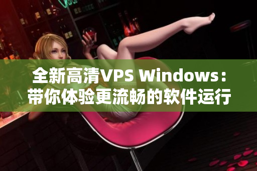 全新高清VPS Windows：帶你體驗(yàn)更流暢的軟件運(yùn)行