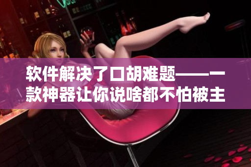 軟件解決了口胡難題——一款神器讓你說啥都不怕被主人扇巴掌