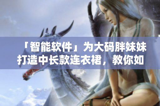 「智能軟件」為大碼胖妹妹打造中長款連衣裙，教你如何穿出歐美風(fēng)范！