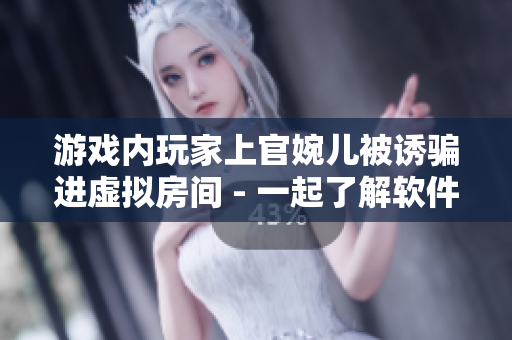游戲內玩家上官婉兒被誘騙進虛擬房間 - 一起了解軟件中的沉浸體驗！